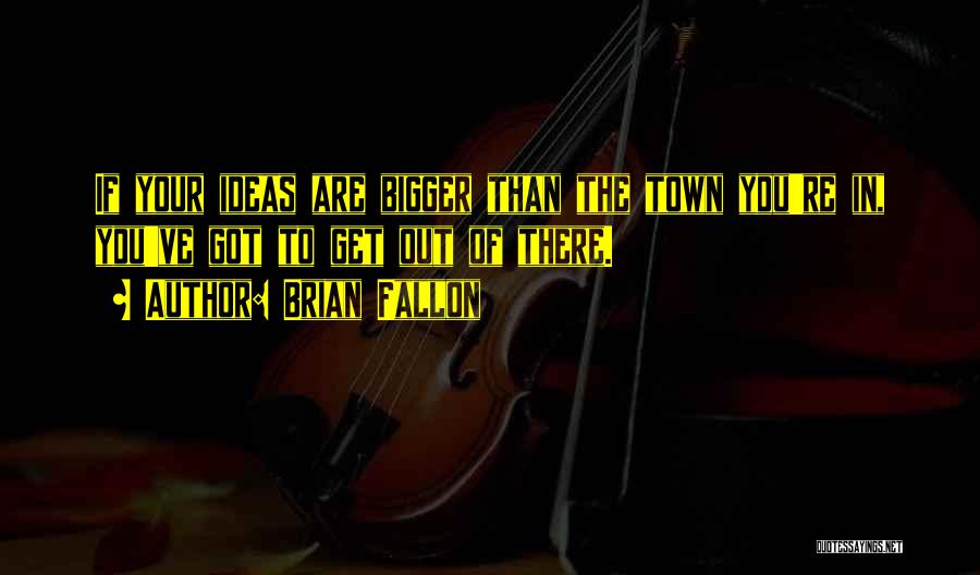 Brian Fallon Quotes: If Your Ideas Are Bigger Than The Town You're In, You've Got To Get Out Of There.