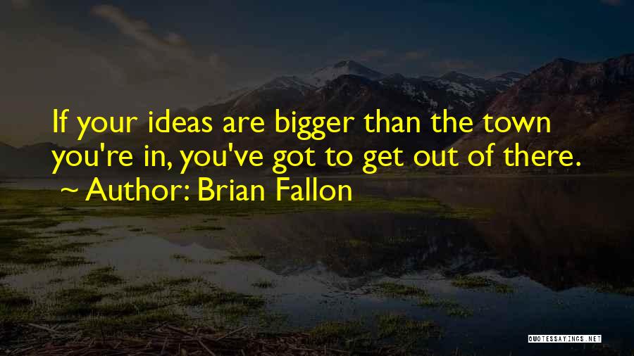 Brian Fallon Quotes: If Your Ideas Are Bigger Than The Town You're In, You've Got To Get Out Of There.