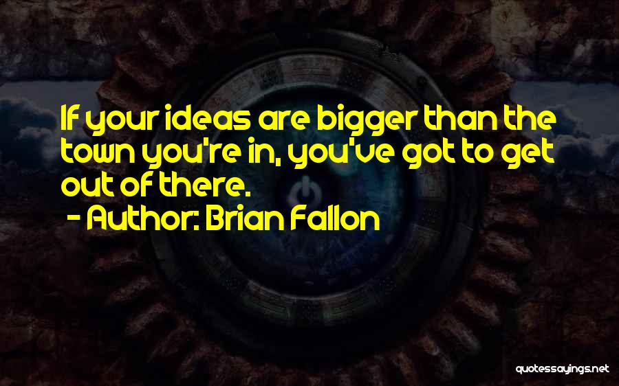 Brian Fallon Quotes: If Your Ideas Are Bigger Than The Town You're In, You've Got To Get Out Of There.