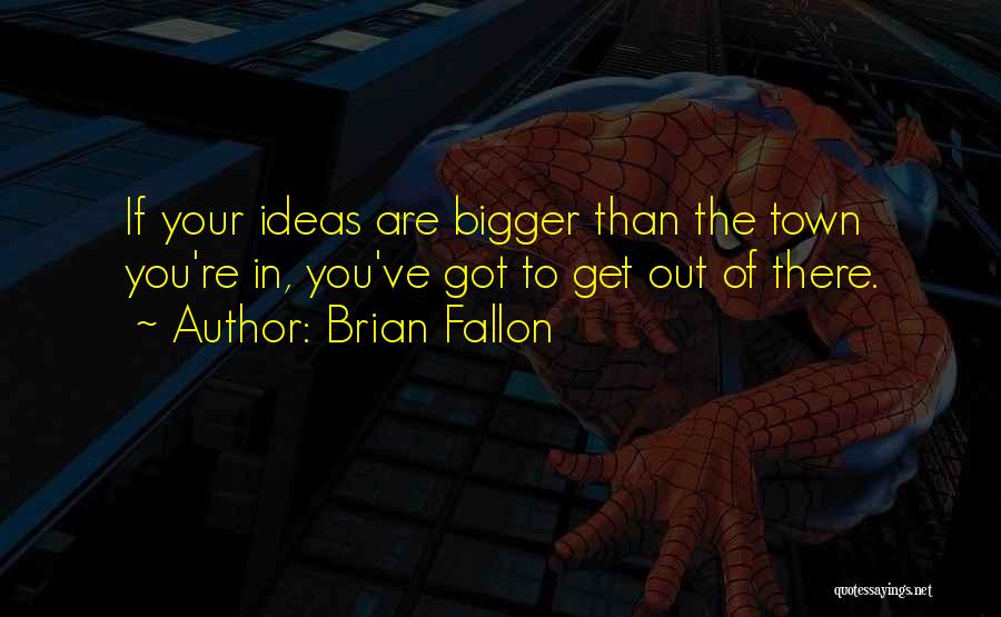 Brian Fallon Quotes: If Your Ideas Are Bigger Than The Town You're In, You've Got To Get Out Of There.