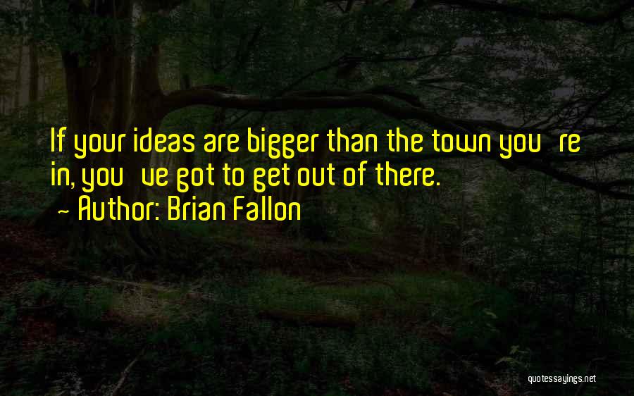Brian Fallon Quotes: If Your Ideas Are Bigger Than The Town You're In, You've Got To Get Out Of There.