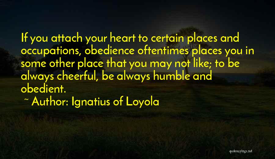 Ignatius Of Loyola Quotes: If You Attach Your Heart To Certain Places And Occupations, Obedience Oftentimes Places You In Some Other Place That You