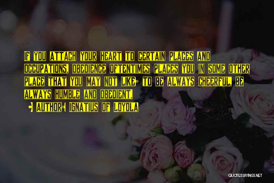 Ignatius Of Loyola Quotes: If You Attach Your Heart To Certain Places And Occupations, Obedience Oftentimes Places You In Some Other Place That You