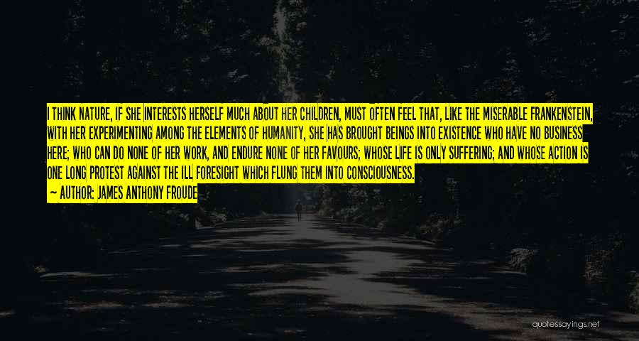 James Anthony Froude Quotes: I Think Nature, If She Interests Herself Much About Her Children, Must Often Feel That, Like The Miserable Frankenstein, With