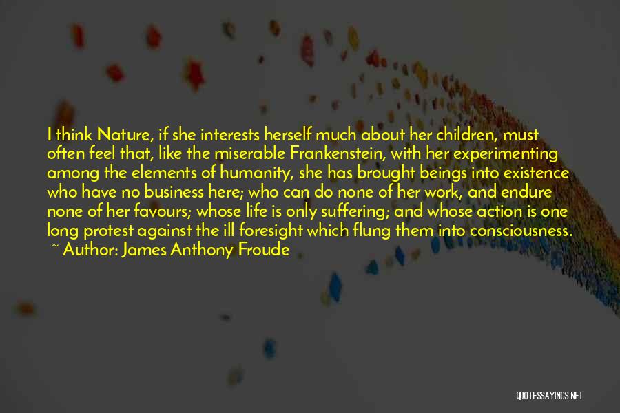 James Anthony Froude Quotes: I Think Nature, If She Interests Herself Much About Her Children, Must Often Feel That, Like The Miserable Frankenstein, With