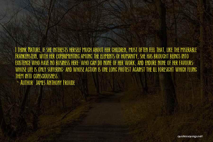 James Anthony Froude Quotes: I Think Nature, If She Interests Herself Much About Her Children, Must Often Feel That, Like The Miserable Frankenstein, With