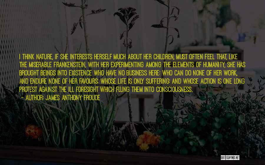 James Anthony Froude Quotes: I Think Nature, If She Interests Herself Much About Her Children, Must Often Feel That, Like The Miserable Frankenstein, With