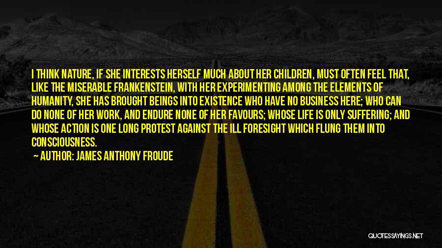 James Anthony Froude Quotes: I Think Nature, If She Interests Herself Much About Her Children, Must Often Feel That, Like The Miserable Frankenstein, With