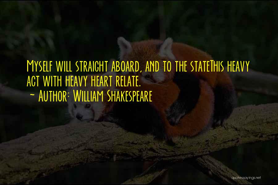 William Shakespeare Quotes: Myself Will Straight Aboard, And To The Statethis Heavy Act With Heavy Heart Relate.