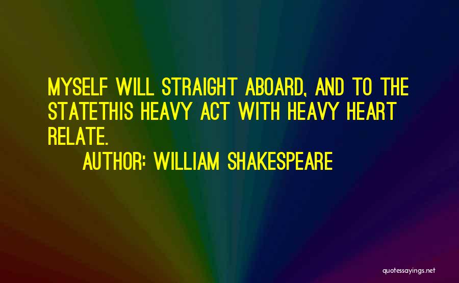 William Shakespeare Quotes: Myself Will Straight Aboard, And To The Statethis Heavy Act With Heavy Heart Relate.