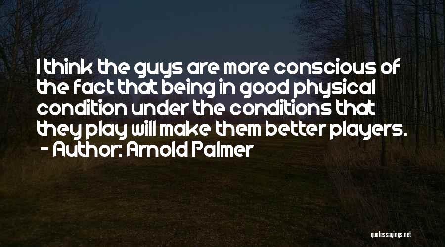 Arnold Palmer Quotes: I Think The Guys Are More Conscious Of The Fact That Being In Good Physical Condition Under The Conditions That