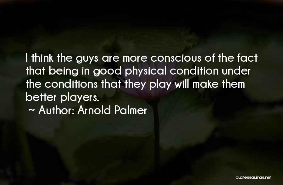 Arnold Palmer Quotes: I Think The Guys Are More Conscious Of The Fact That Being In Good Physical Condition Under The Conditions That