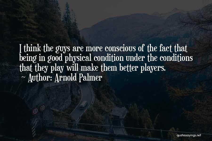 Arnold Palmer Quotes: I Think The Guys Are More Conscious Of The Fact That Being In Good Physical Condition Under The Conditions That