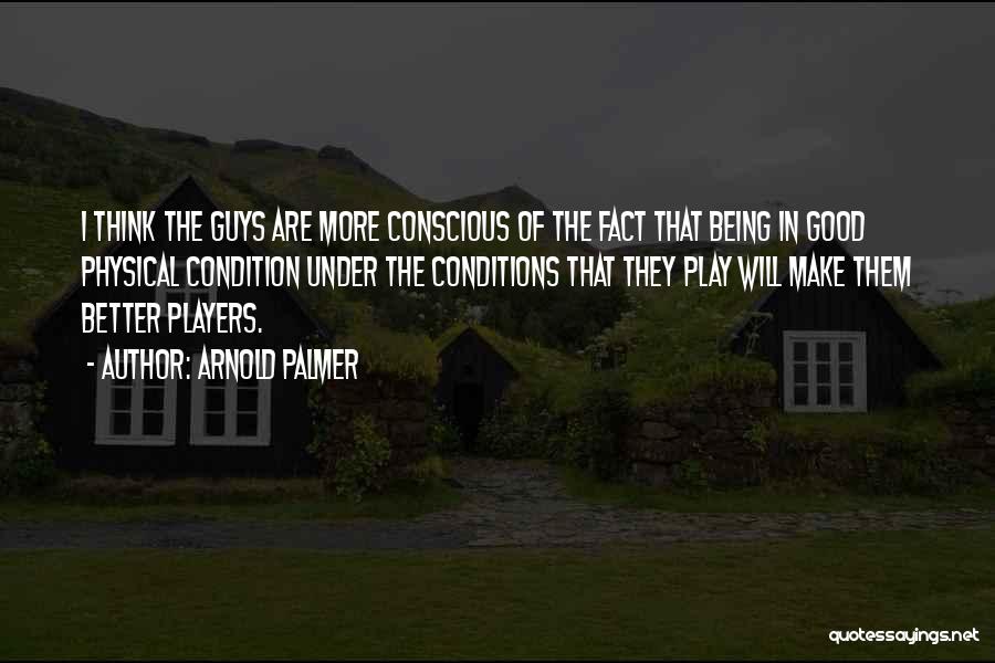 Arnold Palmer Quotes: I Think The Guys Are More Conscious Of The Fact That Being In Good Physical Condition Under The Conditions That