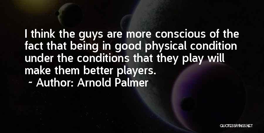 Arnold Palmer Quotes: I Think The Guys Are More Conscious Of The Fact That Being In Good Physical Condition Under The Conditions That