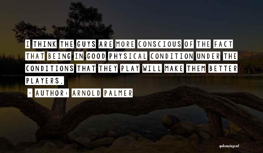 Arnold Palmer Quotes: I Think The Guys Are More Conscious Of The Fact That Being In Good Physical Condition Under The Conditions That