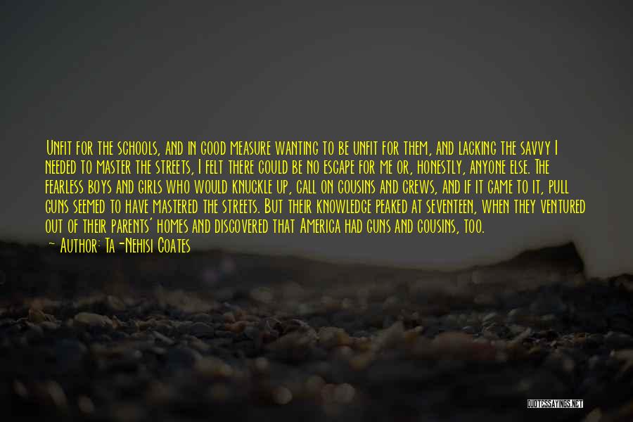 Ta-Nehisi Coates Quotes: Unfit For The Schools, And In Good Measure Wanting To Be Unfit For Them, And Lacking The Savvy I Needed