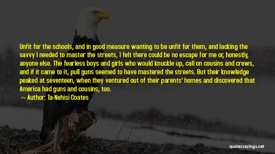 Ta-Nehisi Coates Quotes: Unfit For The Schools, And In Good Measure Wanting To Be Unfit For Them, And Lacking The Savvy I Needed