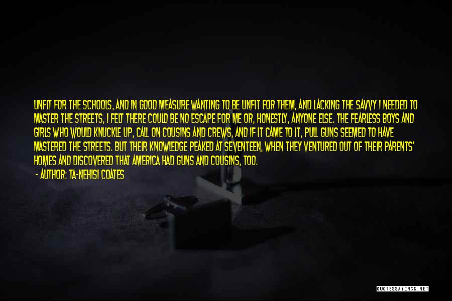 Ta-Nehisi Coates Quotes: Unfit For The Schools, And In Good Measure Wanting To Be Unfit For Them, And Lacking The Savvy I Needed