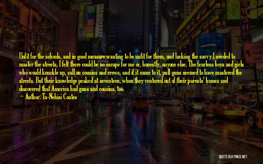 Ta-Nehisi Coates Quotes: Unfit For The Schools, And In Good Measure Wanting To Be Unfit For Them, And Lacking The Savvy I Needed