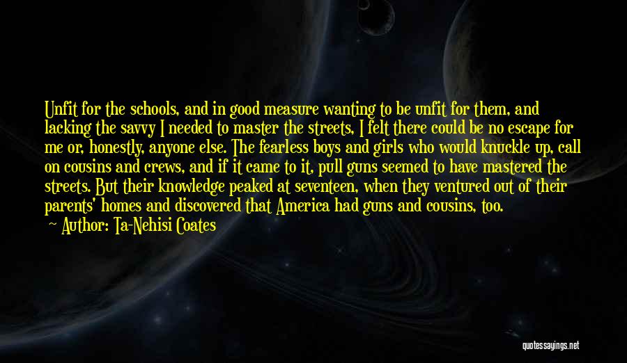 Ta-Nehisi Coates Quotes: Unfit For The Schools, And In Good Measure Wanting To Be Unfit For Them, And Lacking The Savvy I Needed