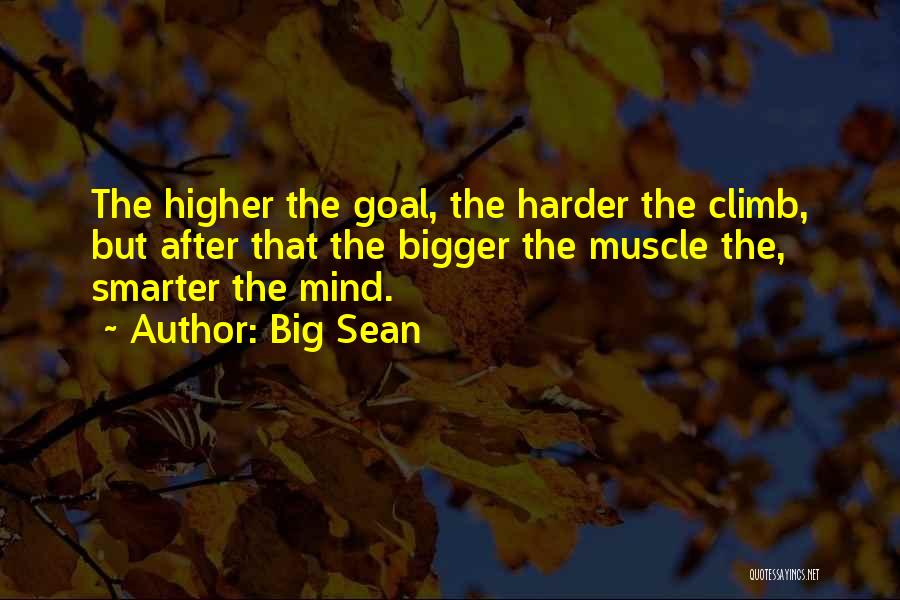 Big Sean Quotes: The Higher The Goal, The Harder The Climb, But After That The Bigger The Muscle The, Smarter The Mind.