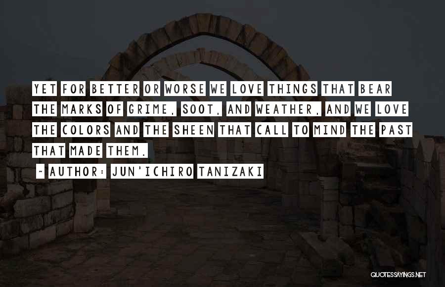 Jun'ichiro Tanizaki Quotes: Yet For Better Or Worse We Love Things That Bear The Marks Of Grime, Soot, And Weather, And We Love