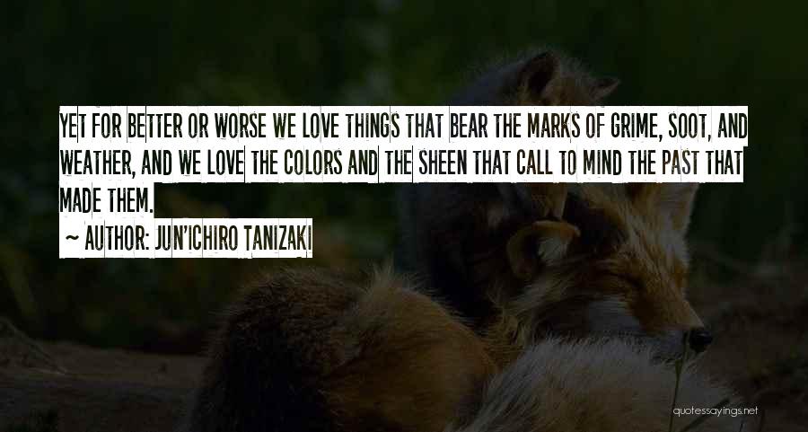 Jun'ichiro Tanizaki Quotes: Yet For Better Or Worse We Love Things That Bear The Marks Of Grime, Soot, And Weather, And We Love