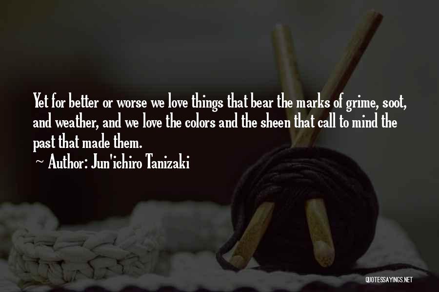 Jun'ichiro Tanizaki Quotes: Yet For Better Or Worse We Love Things That Bear The Marks Of Grime, Soot, And Weather, And We Love