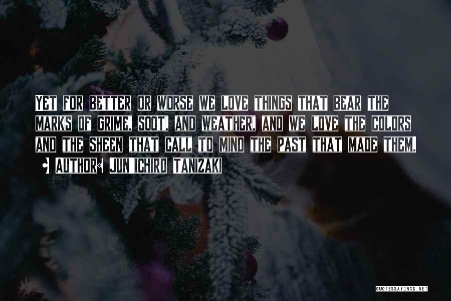 Jun'ichiro Tanizaki Quotes: Yet For Better Or Worse We Love Things That Bear The Marks Of Grime, Soot, And Weather, And We Love