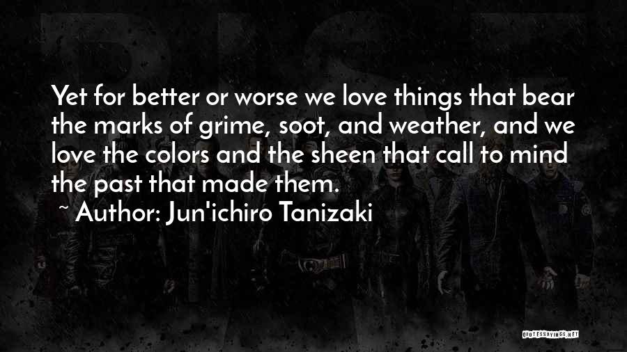 Jun'ichiro Tanizaki Quotes: Yet For Better Or Worse We Love Things That Bear The Marks Of Grime, Soot, And Weather, And We Love