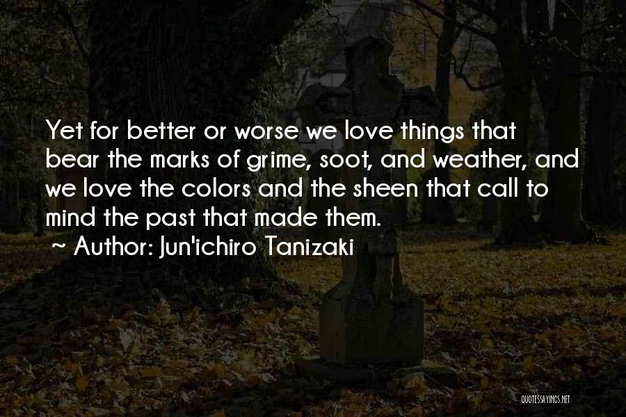 Jun'ichiro Tanizaki Quotes: Yet For Better Or Worse We Love Things That Bear The Marks Of Grime, Soot, And Weather, And We Love