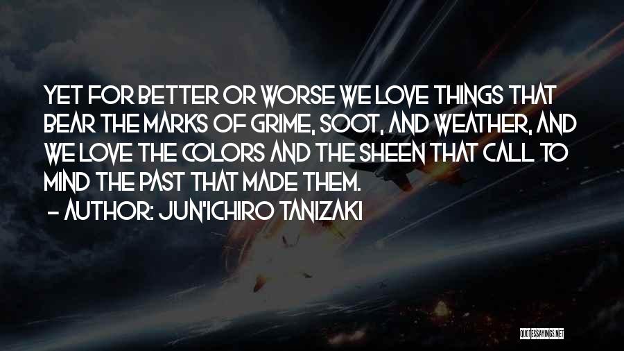Jun'ichiro Tanizaki Quotes: Yet For Better Or Worse We Love Things That Bear The Marks Of Grime, Soot, And Weather, And We Love