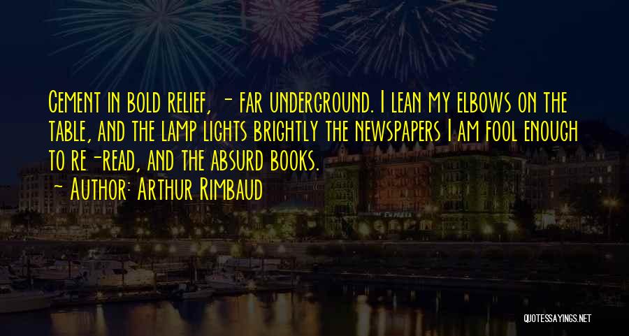 Arthur Rimbaud Quotes: Cement In Bold Relief, - Far Underground. I Lean My Elbows On The Table, And The Lamp Lights Brightly The