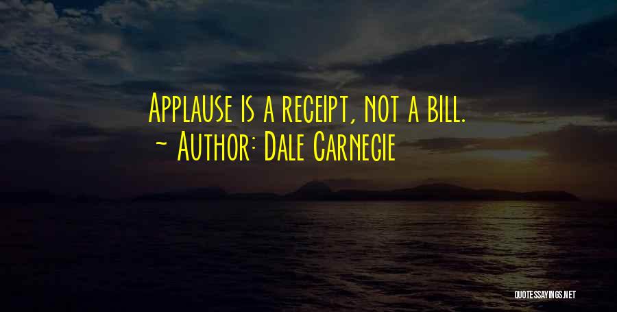 Dale Carnegie Quotes: Applause Is A Receipt, Not A Bill.