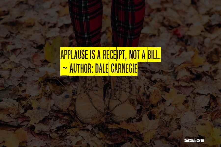 Dale Carnegie Quotes: Applause Is A Receipt, Not A Bill.