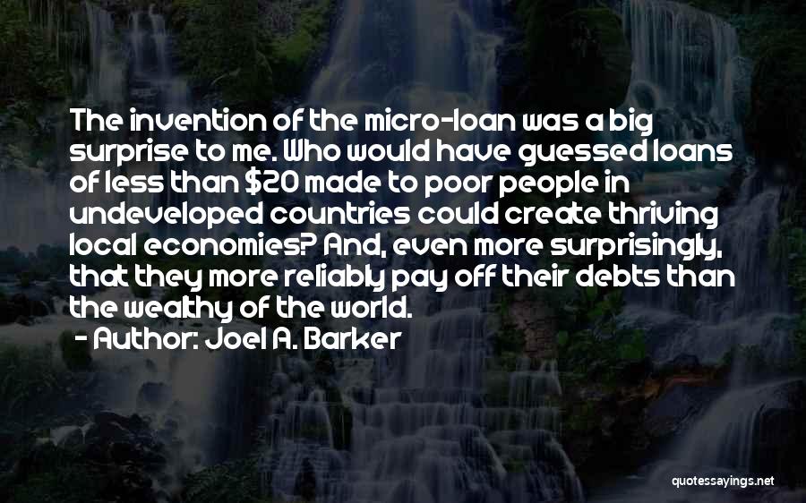 Joel A. Barker Quotes: The Invention Of The Micro-loan Was A Big Surprise To Me. Who Would Have Guessed Loans Of Less Than $20