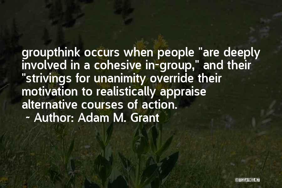 Adam M. Grant Quotes: Groupthink Occurs When People Are Deeply Involved In A Cohesive In-group, And Their Strivings For Unanimity Override Their Motivation To