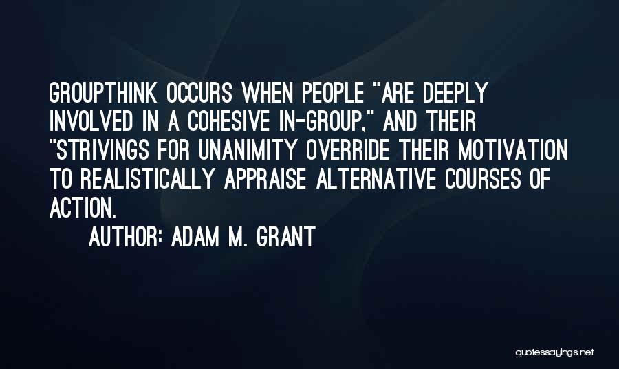 Adam M. Grant Quotes: Groupthink Occurs When People Are Deeply Involved In A Cohesive In-group, And Their Strivings For Unanimity Override Their Motivation To