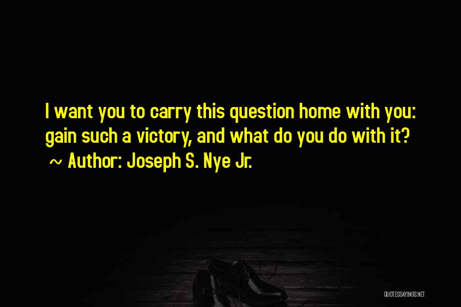 Joseph S. Nye Jr. Quotes: I Want You To Carry This Question Home With You: Gain Such A Victory, And What Do You Do With