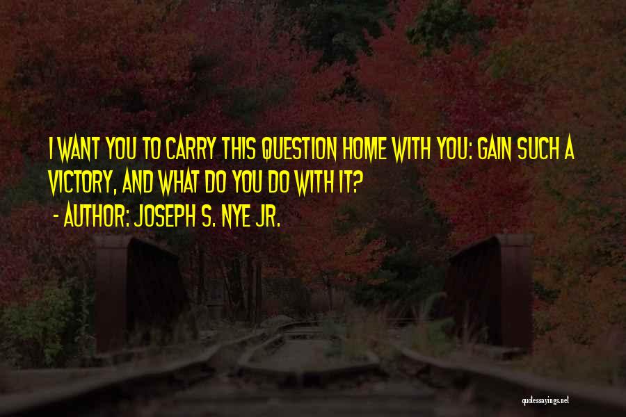 Joseph S. Nye Jr. Quotes: I Want You To Carry This Question Home With You: Gain Such A Victory, And What Do You Do With