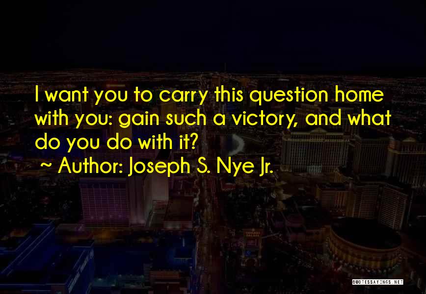 Joseph S. Nye Jr. Quotes: I Want You To Carry This Question Home With You: Gain Such A Victory, And What Do You Do With