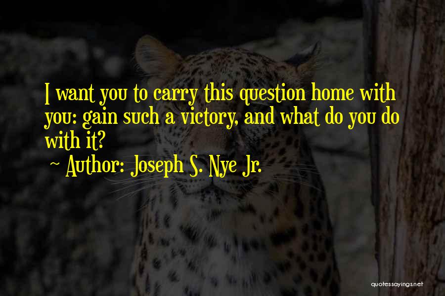 Joseph S. Nye Jr. Quotes: I Want You To Carry This Question Home With You: Gain Such A Victory, And What Do You Do With