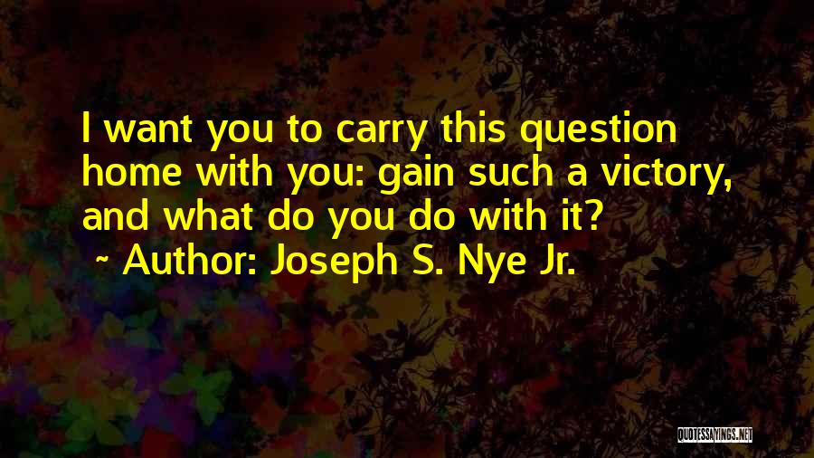 Joseph S. Nye Jr. Quotes: I Want You To Carry This Question Home With You: Gain Such A Victory, And What Do You Do With