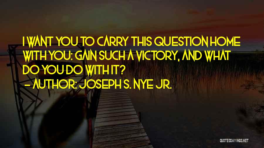 Joseph S. Nye Jr. Quotes: I Want You To Carry This Question Home With You: Gain Such A Victory, And What Do You Do With