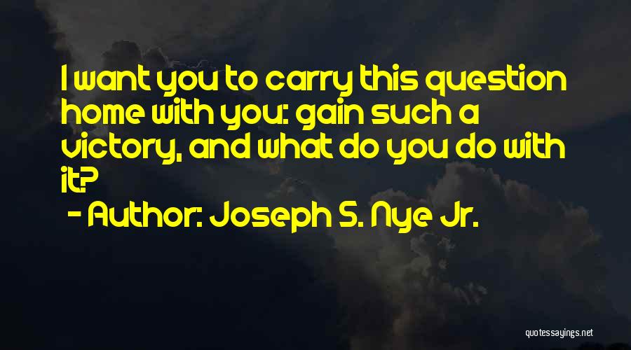 Joseph S. Nye Jr. Quotes: I Want You To Carry This Question Home With You: Gain Such A Victory, And What Do You Do With