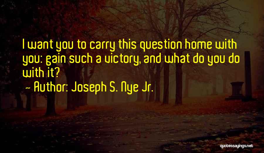 Joseph S. Nye Jr. Quotes: I Want You To Carry This Question Home With You: Gain Such A Victory, And What Do You Do With