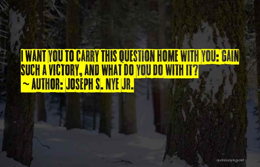 Joseph S. Nye Jr. Quotes: I Want You To Carry This Question Home With You: Gain Such A Victory, And What Do You Do With