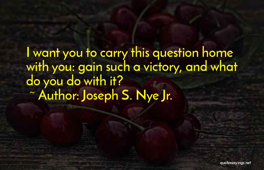 Joseph S. Nye Jr. Quotes: I Want You To Carry This Question Home With You: Gain Such A Victory, And What Do You Do With