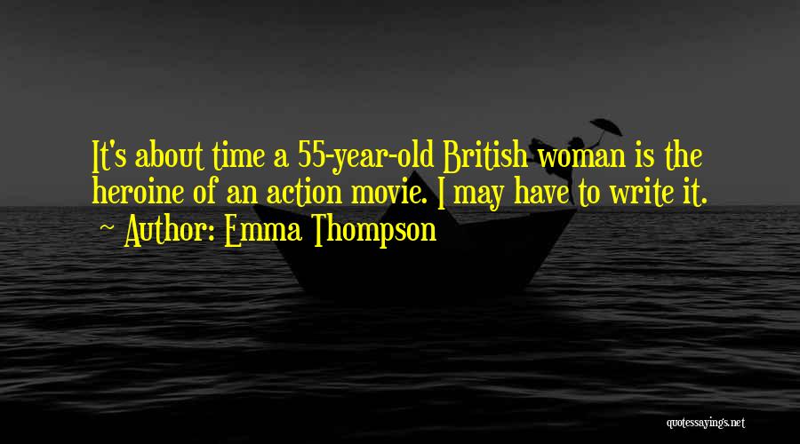 Emma Thompson Quotes: It's About Time A 55-year-old British Woman Is The Heroine Of An Action Movie. I May Have To Write It.